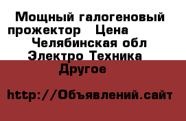 Мощный галогеновый прожектор › Цена ­ 4 300 - Челябинская обл. Электро-Техника » Другое   